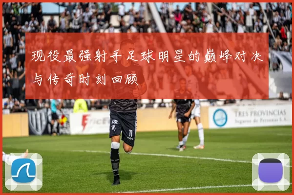 现役最强射手足球明星的巅峰对决与传奇时刻回顾