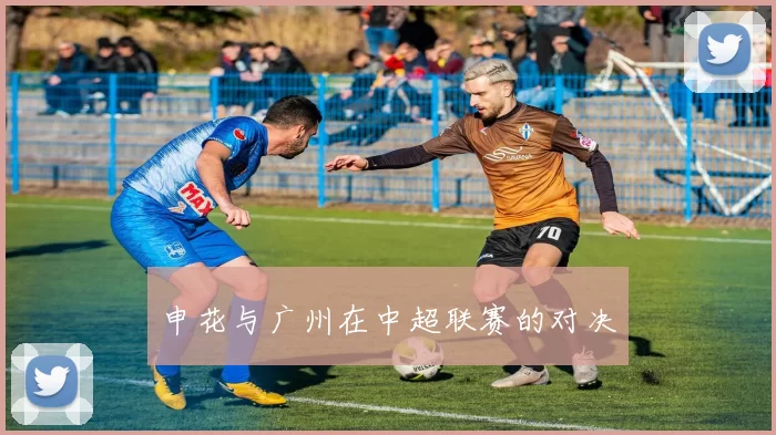 申花与广州在中超联赛的对决
