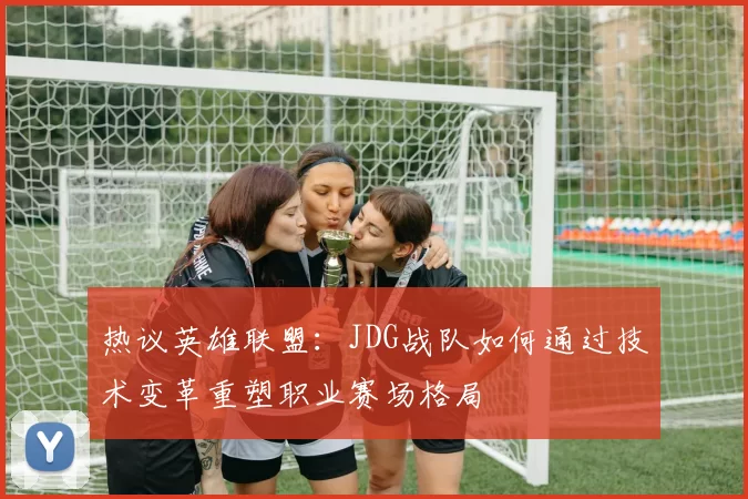 热议英雄联盟：JDG战队如何通过技术变革重塑职业赛场格局