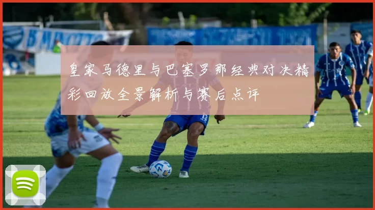 皇家马德里与巴塞罗那经典对决精彩回放全景解析与赛后点评