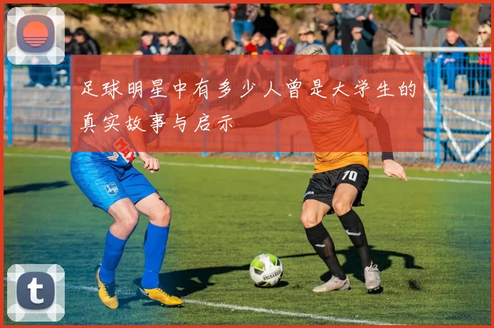 足球明星中有多少人曾是大学生的真实故事与启示