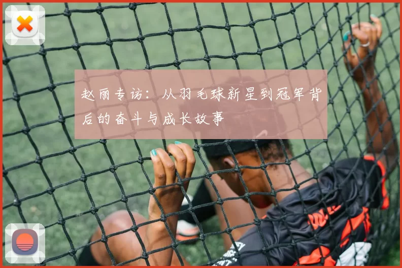 赵丽专访：从羽毛球新星到冠军背后的奋斗与成长故事