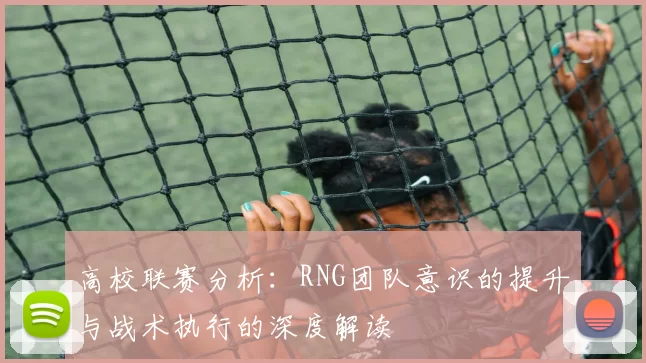 高校联赛分析：RNG团队意识的提升与战术执行的深度解读