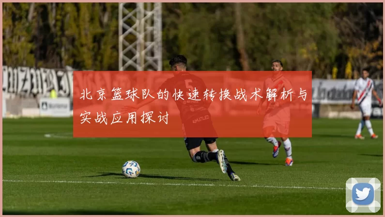北京篮球队的快速转换战术解析与实战应用探讨