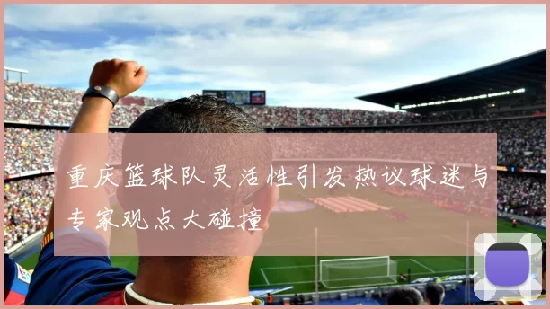 重庆篮球队灵活性引发热议球迷与专家观点大碰撞
