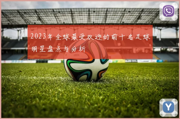 2023年全球最受欢迎的前十名足球明星盘点与分析