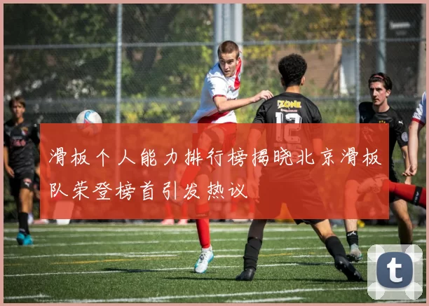 滑板个人能力排行榜揭晓北京滑板队荣登榜首引发热议