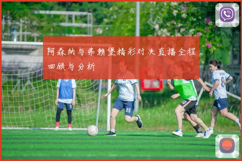 阿森纳与弗赖堡精彩对决直播全程回顾与分析