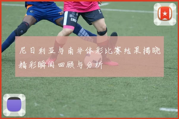 尼日利亚与南非体彩比赛结果揭晓精彩瞬间回顾与分析
