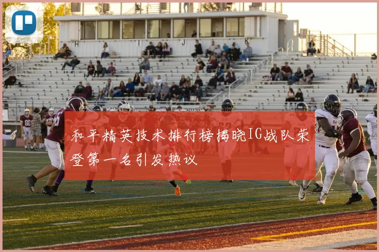 和平精英技术排行榜揭晓IG战队荣登第一名引发热议