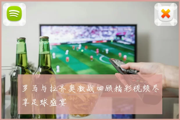 罗马与拉齐奥激战回顾精彩视频尽享足球盛宴
