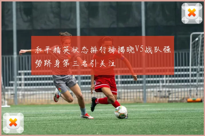 和平精英状态排行榜揭晓V5战队强势跻身第三名引关注