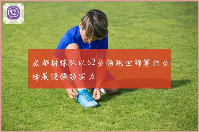 成都排球队以62分领跑世锦赛积分榜展现强劲实力
