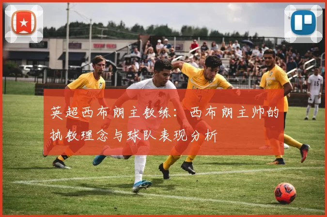 英超西布朗主教练：西布朗主帅的执教理念与球队表现分析