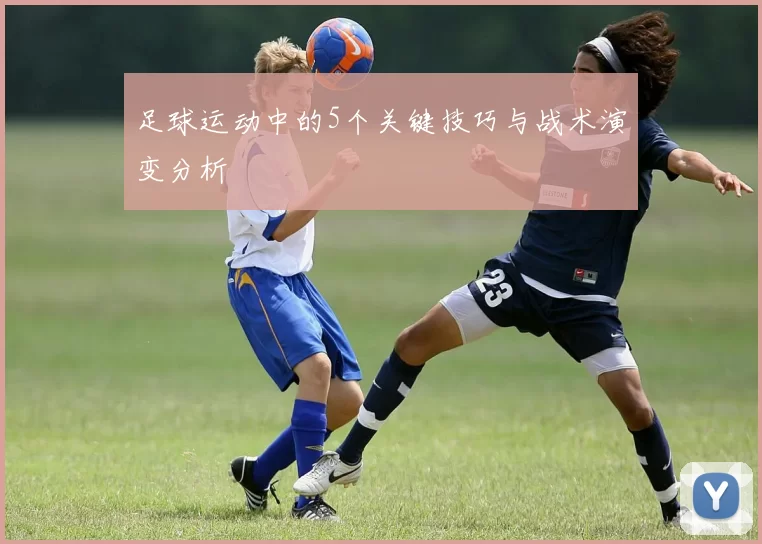 足球运动中的5个关键技巧与战术演变分析