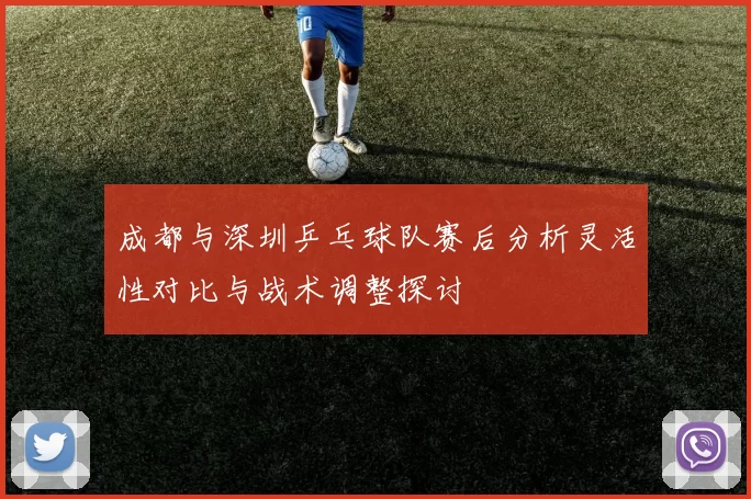 成都与深圳乒乓球队赛后分析灵活性对比与战术调整探讨