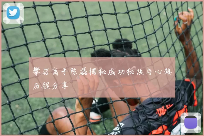 攀岩高手陈磊揭秘成功秘诀与心路历程分享