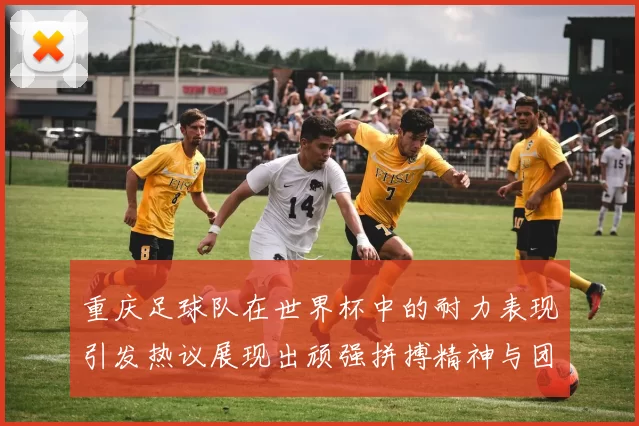 重庆足球队在世界杯中的耐力表现引发热议展现出顽强拼搏精神与团队合作能力
