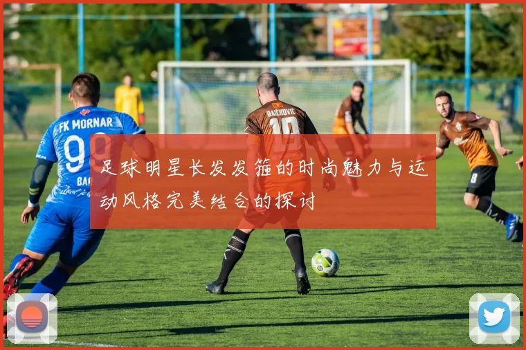 足球明星长发发箍的时尚魅力与运动风格完美结合的探讨