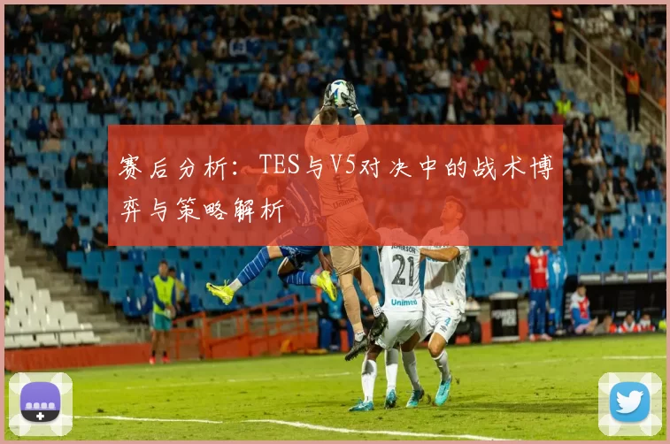 赛后分析：TES与V5对决中的战术博弈与策略解析