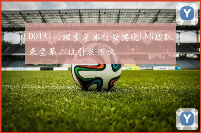 DOTA2心理素质排行榜揭晓LNG战队荣登第六位引发热议