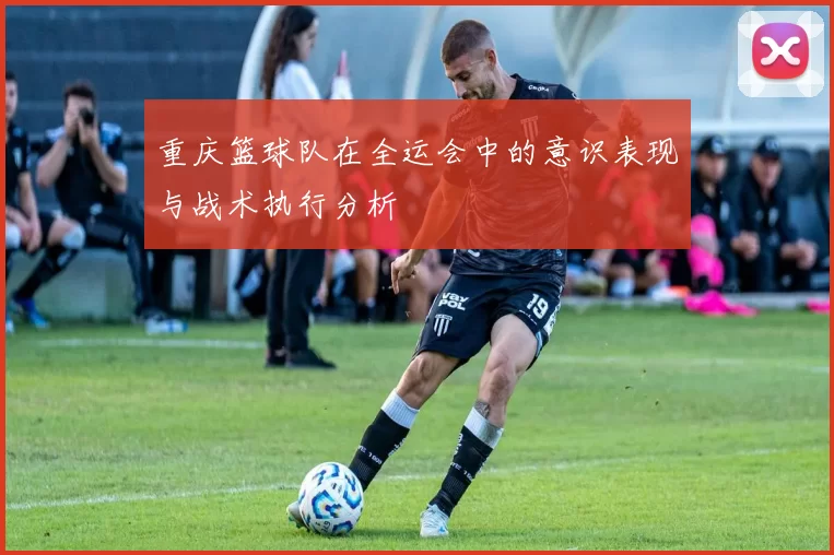 重庆篮球队在全运会中的意识表现与战术执行分析