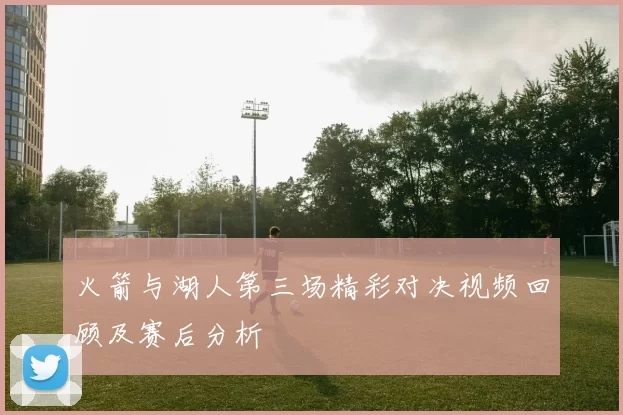 火箭与湖人第三场精彩对决视频回顾及赛后分析