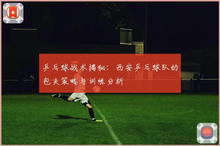 乒乓球战术揭秘：西安乒乓球队的包夹策略与训练分析