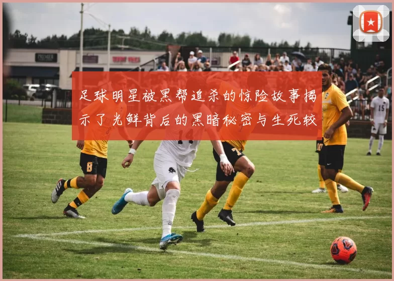 足球明星被黑帮追杀的惊险故事揭示了光鲜背后的黑暗秘密与生死较量