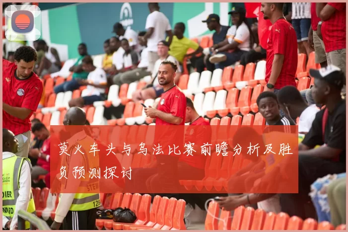 莫火车头与乌法比赛前瞻分析及胜负预测探讨