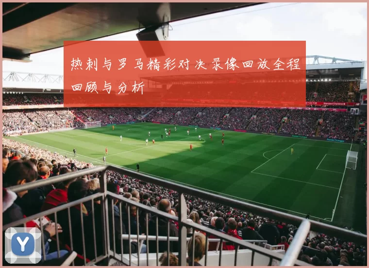 热刺与罗马精彩对决录像回放全程回顾与分析