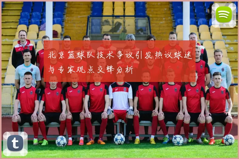 北京篮球队技术争议引发热议球迷与专家观点交锋分析