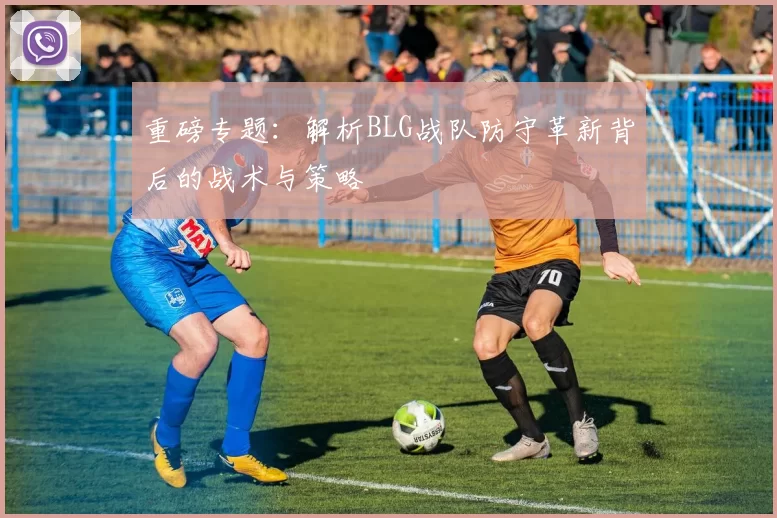 重磅专题：解析BLG战队防守革新背后的战术与策略