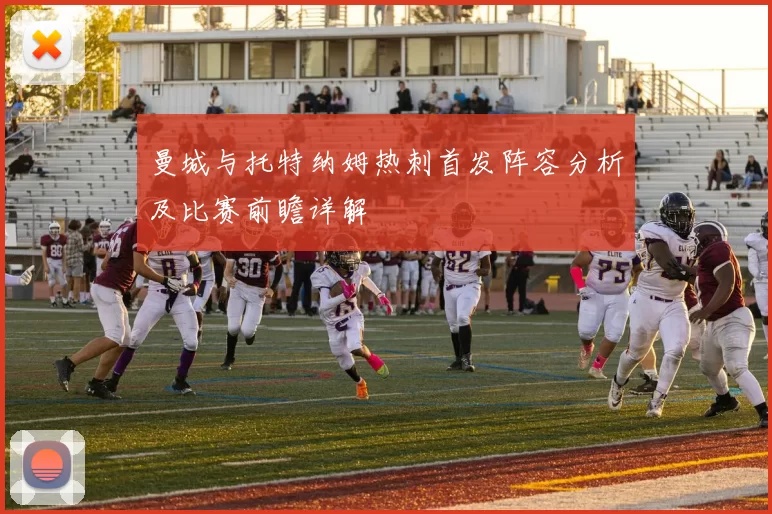 曼城与托特纳姆热刺首发阵容分析及比赛前瞻详解
