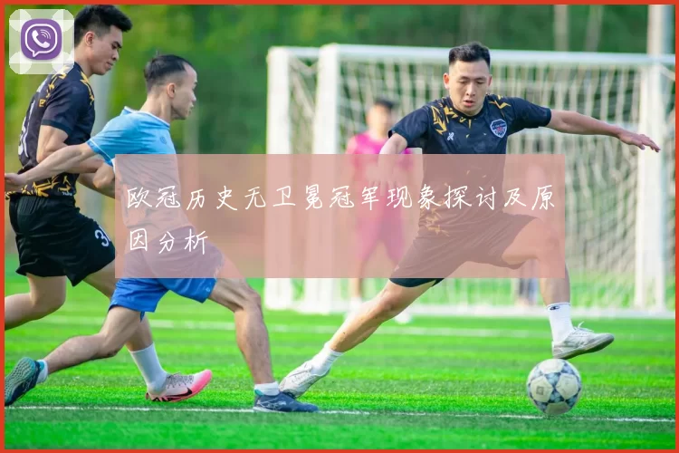 欧冠历史无卫冕冠军现象探讨及原因分析