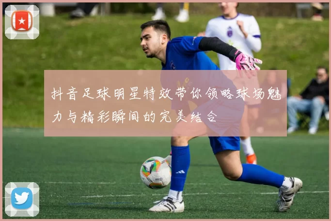 抖音足球明星特效带你领略球场魅力与精彩瞬间的完美结合
