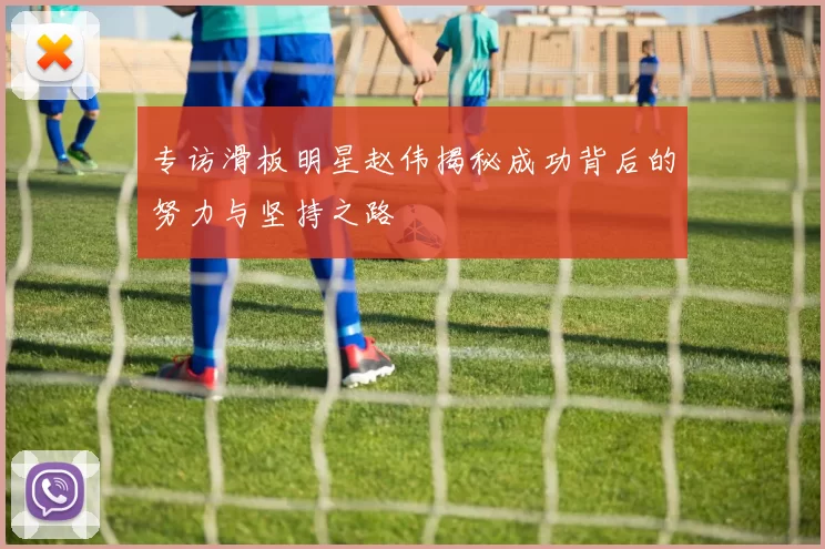 专访滑板明星赵伟揭秘成功背后的努力与坚持之路