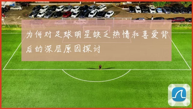 为何对足球明星缺乏热情和喜爱背后的深层原因探讨