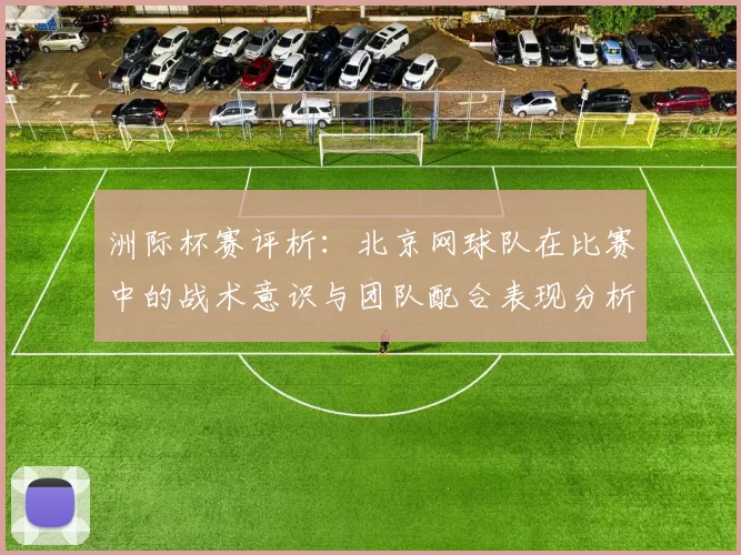 洲际杯赛评析：北京网球队在比赛中的战术意识与团队配合表现分析