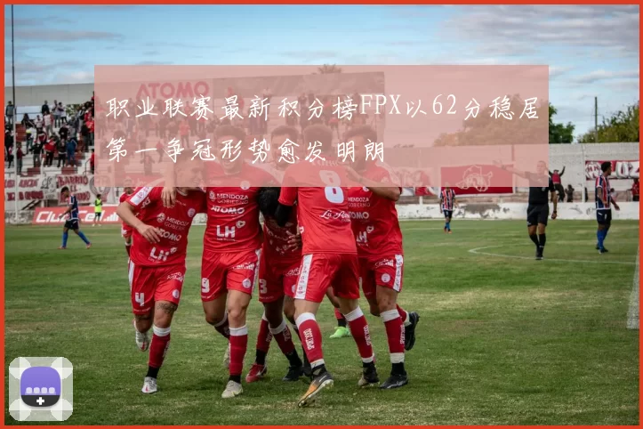 职业联赛最新积分榜FPX以62分稳居第一争冠形势愈发明朗