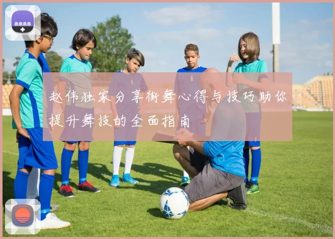 赵伟独家分享街舞心得与技巧助你提升舞技的全面指南