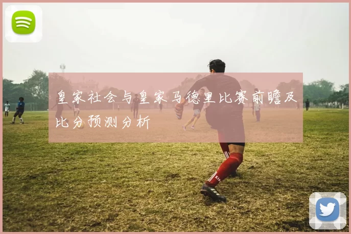 皇家社会与皇家马德里比赛前瞻及比分预测分析