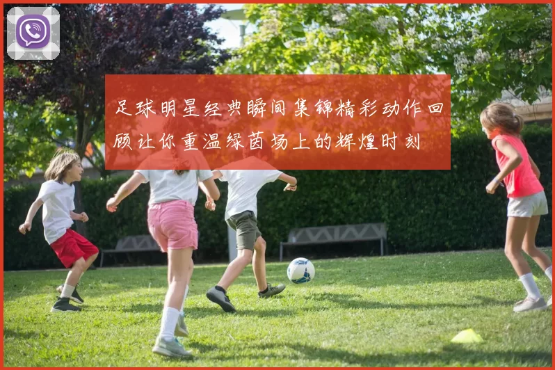 足球明星经典瞬间集锦精彩动作回顾让你重温绿茵场上的辉煌时刻