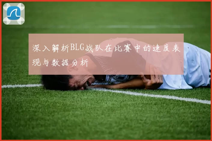 深入解析BLG战队在比赛中的速度表现与数据分析