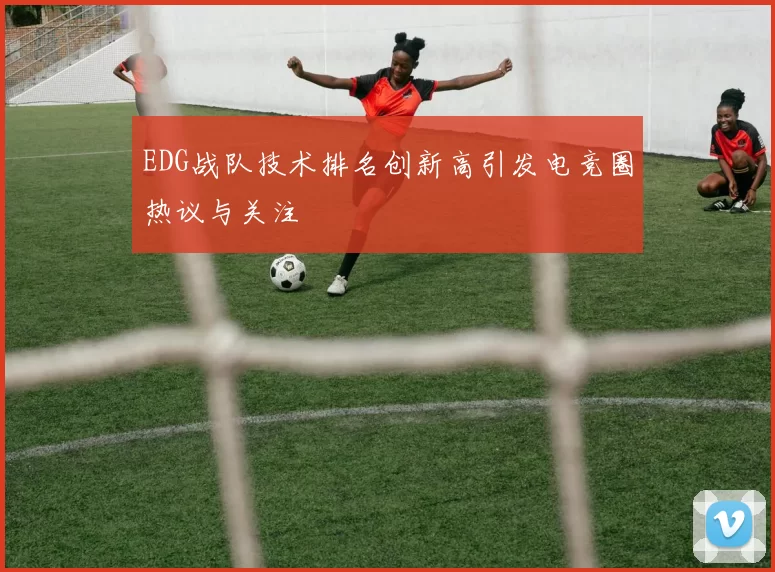 EDG战队技术排名创新高引发电竞圈热议与关注