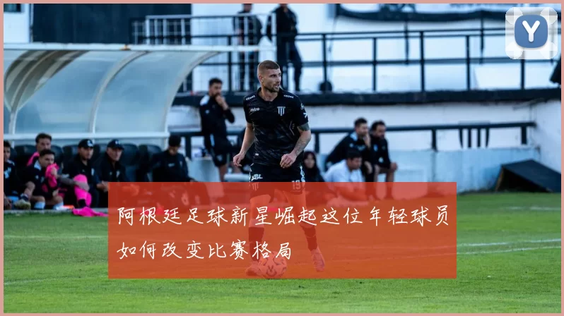 阿根廷足球新星崛起这位年轻球员如何改变比赛格局