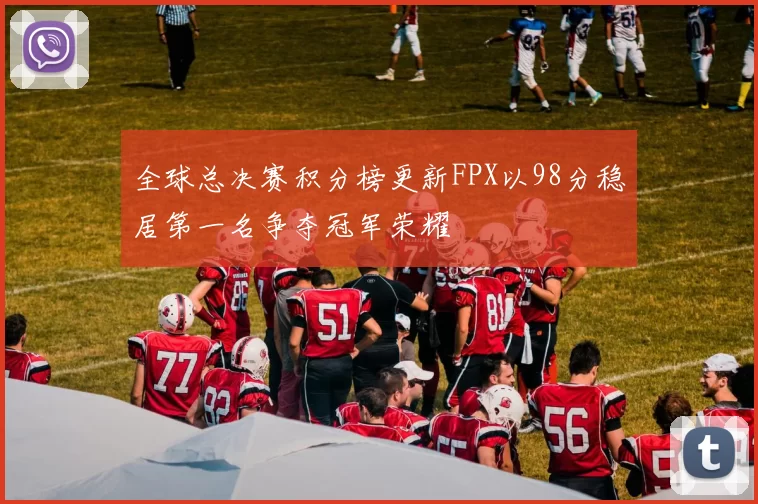 全球总决赛积分榜更新FPX以98分稳居第一名争夺冠军荣耀
