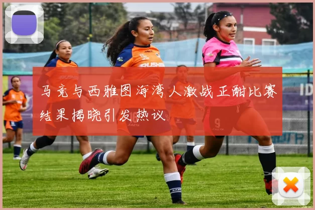 马竞与西雅图海湾人激战正酣比赛结果揭晓引发热议