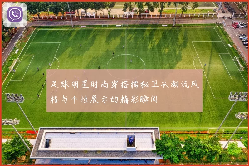 足球明星时尚穿搭揭秘卫衣潮流风格与个性展示的精彩瞬间
