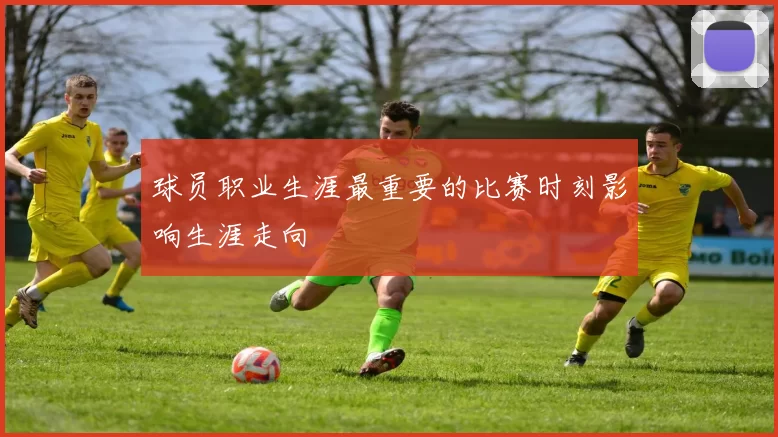 球员职业生涯最重要的比赛时刻影响生涯走向